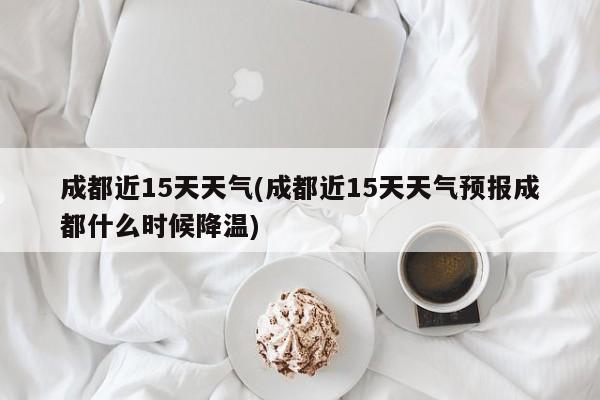 成都近15天天气(成都近15天天气预报成都什么时候降温)