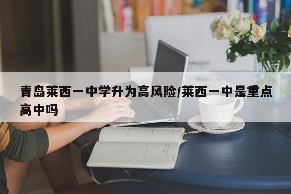 青岛莱西一中学升为高风险/莱西一中是重点高中吗