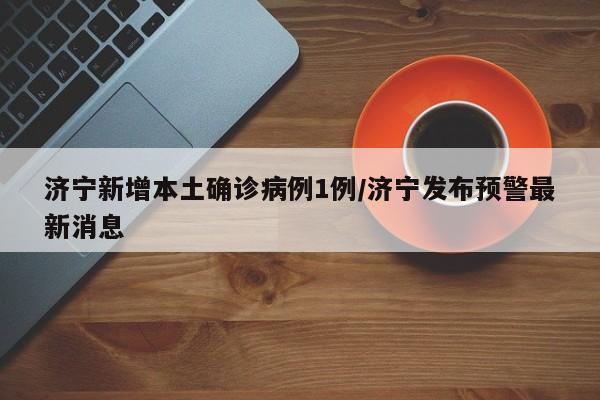 济宁新增本土确诊病例1例/济宁发布预警最新消息
