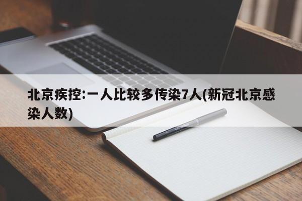 北京疾控:一人比较多传染7人(新冠北京感染人数)