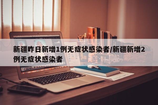 新疆昨日新增1例无症状感染者/新疆新增2例无症状感染者