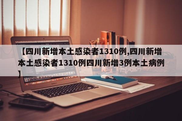 【四川新增本土感染者1310例,四川新增本土感染者1310例四川新增3例本土病例】