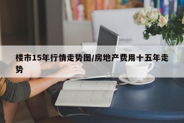 楼市15年行情走势图/房地产费用十五年走势