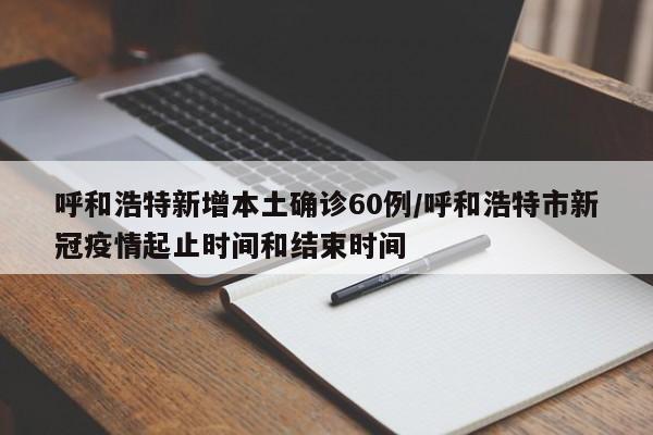 呼和浩特新增本土确诊60例/呼和浩特市新冠疫情起止时间和结束时间