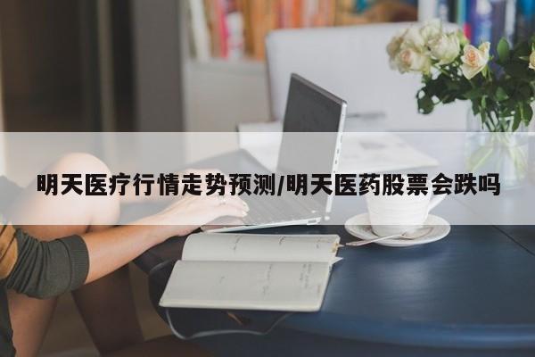 明天医疗行情走势预测/明天医药股票会跌吗