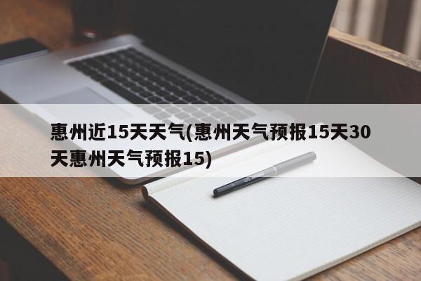 惠州近15天天气(惠州天气预报15天30天惠州天气预报15)
