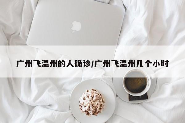 广州飞温州的人确诊/广州飞温州几个小时