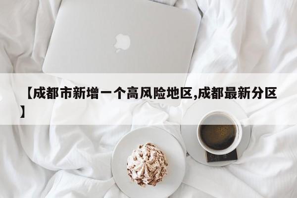 【成都市新增一个高风险地区,成都最新分区】