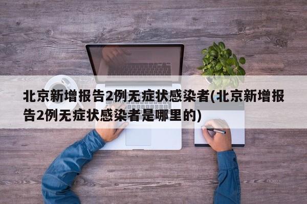 北京新增报告2例无症状感染者(北京新增报告2例无症状感染者是哪里的)