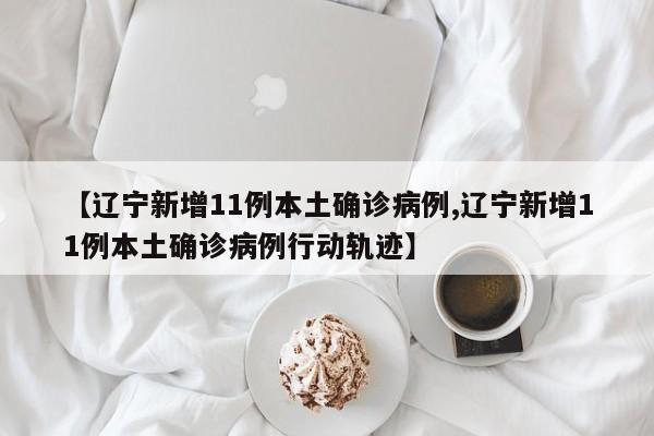 【辽宁新增11例本土确诊病例,辽宁新增11例本土确诊病例行动轨迹】
