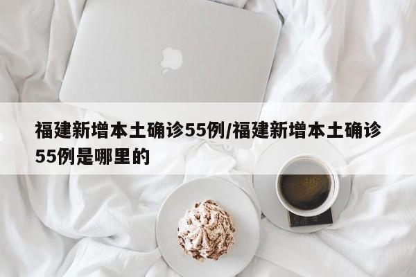 福建新增本土确诊55例/福建新增本土确诊55例是哪里的