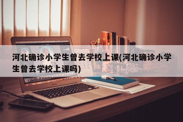 河北确诊小学生曾去学校上课(河北确诊小学生曾去学校上课吗)