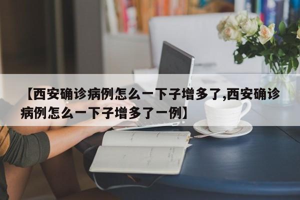 【西安确诊病例怎么一下子增多了,西安确诊病例怎么一下子增多了一例】