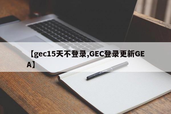 【gec15天不登录,GEC登录更新GEA】