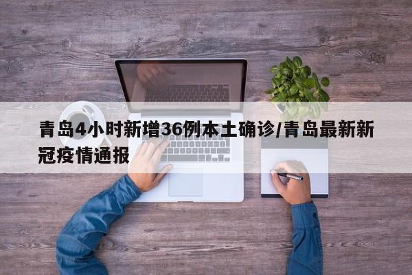 青岛4小时新增36例本土确诊/青岛最新新冠疫情通报