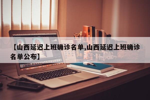 【山西延迟上班确诊名单,山西延迟上班确诊名单公布】