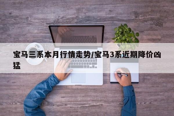 宝马三系本月行情走势/宝马3系近期降价凶猛
