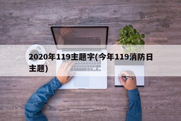 2020年119主题字(今年119消防日主题)