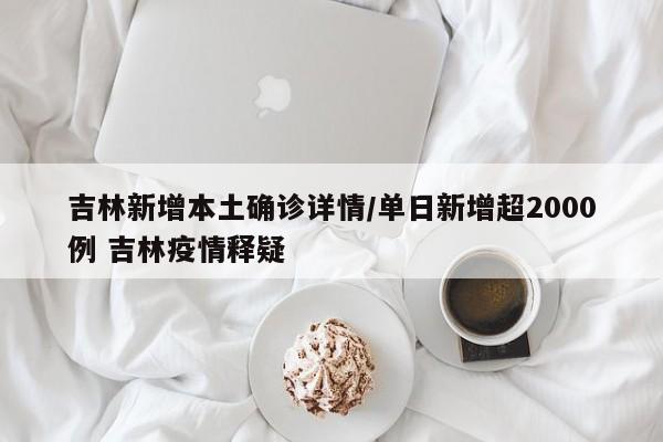 吉林新增本土确诊详情/单日新增超2000例 吉林疫情释疑