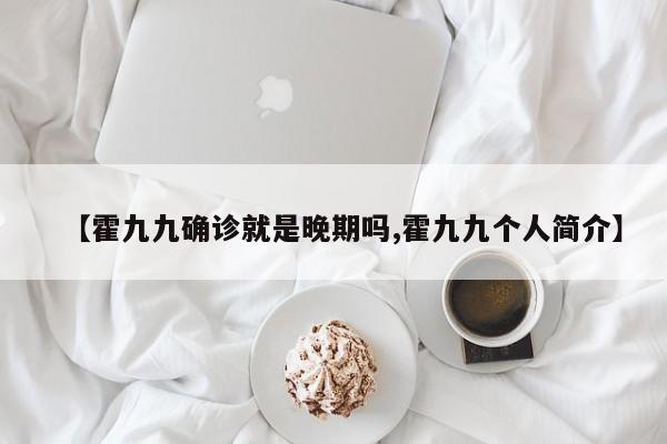 【霍九九确诊就是晚期吗,霍九九个人简介】