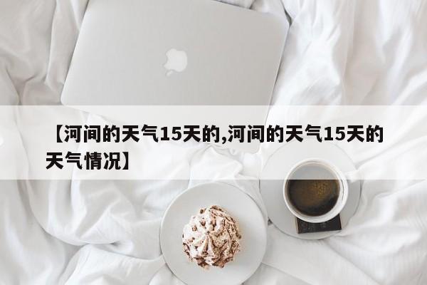 【河间的天气15天的,河间的天气15天的天气情况】
