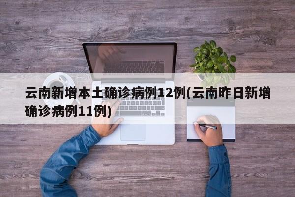 云南新增本土确诊病例12例(云南昨日新增确诊病例11例)