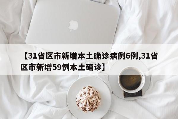 【31省区市新增本土确诊病例6例,31省区市新增59例本土确诊】