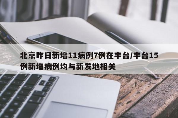 北京昨日新增11病例7例在丰台/丰台15例新增病例均与新发地相关