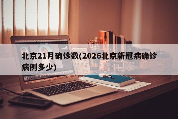 北京21月确诊数(2026北京新冠病确诊病例多少)
