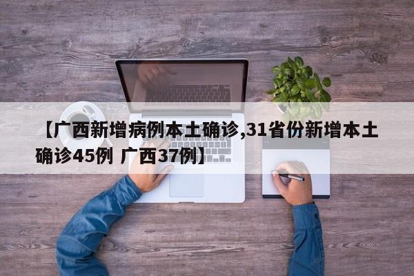 【广西新增病例本土确诊,31省份新增本土确诊45例 广西37例】
