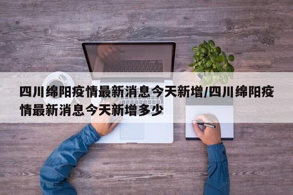 四川绵阳疫情最新消息今天新增/四川绵阳疫情最新消息今天新增多少