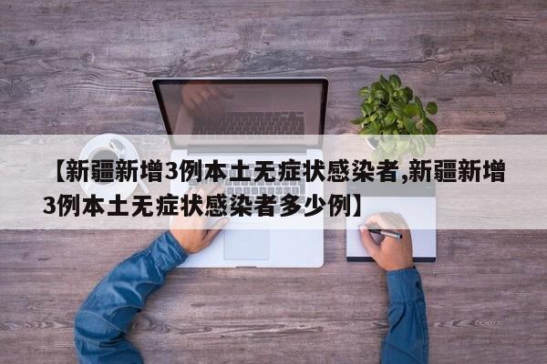 【新疆新增3例本土无症状感染者,新疆新增3例本土无症状感染者多少例】