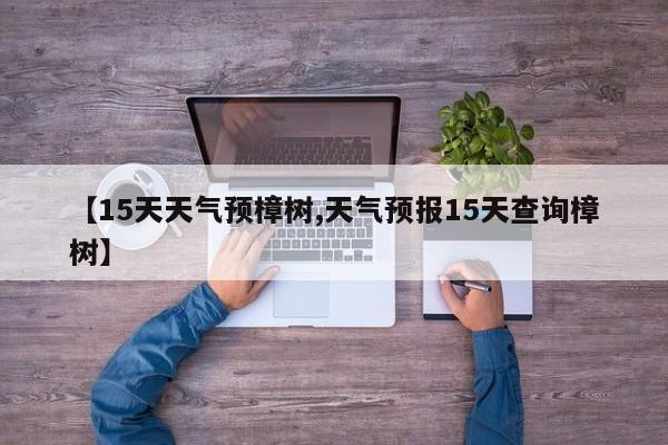 【15天天气预樟树,天气预报15天查询樟树】