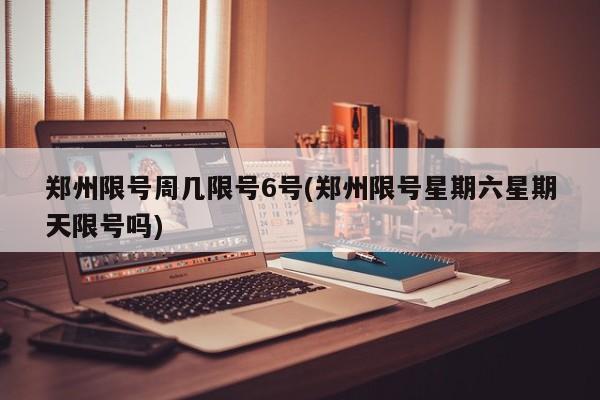 郑州限号周几限号6号(郑州限号星期六星期天限号吗)