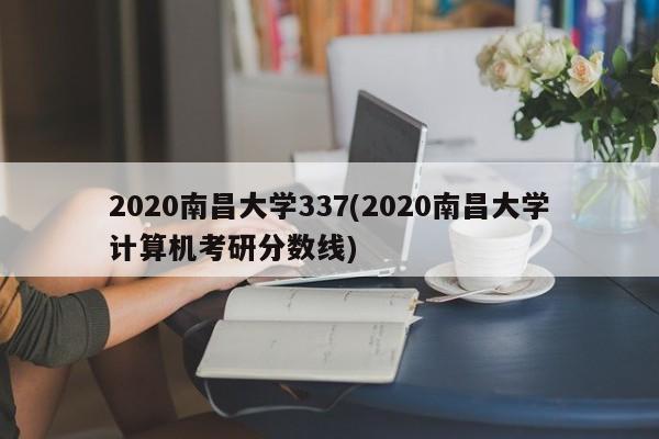 2020南昌大学337(2020南昌大学计算机考研分数线)