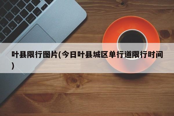 叶县限行图片(今日叶县城区单行道限行时间)