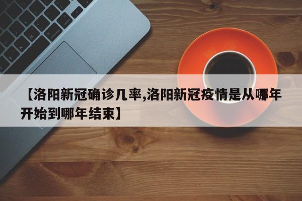 【洛阳新冠确诊几率,洛阳新冠疫情是从哪年开始到哪年结束】