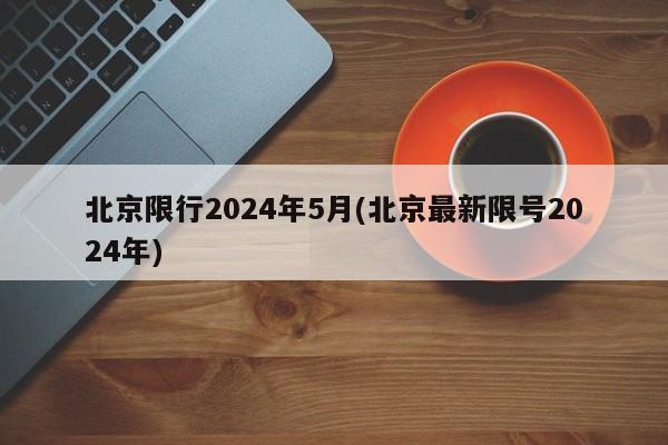 北京限行2024年5月(北京最新限号2024年)