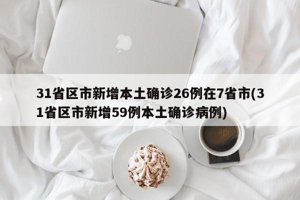 31省区市新增本土确诊26例在7省市(31省区市新增59例本土确诊病例)