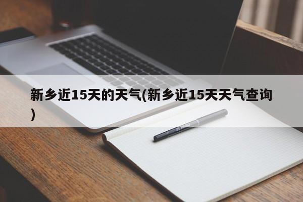 新乡近15天的天气(新乡近15天天气查询)