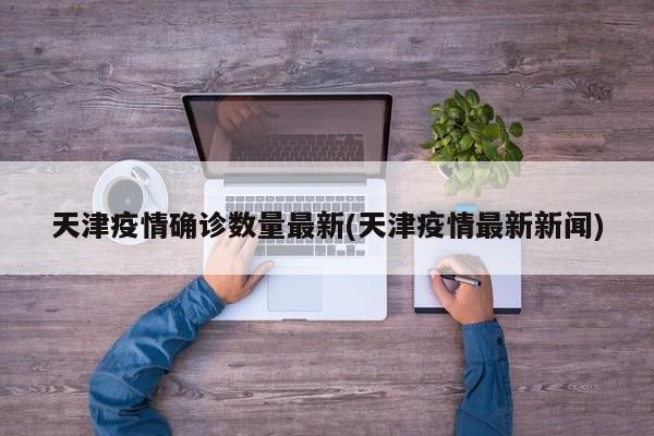 天津疫情确诊数量最新(天津疫情最新新闻)
