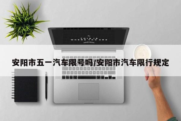 安阳市五一汽车限号吗/安阳市汽车限行规定