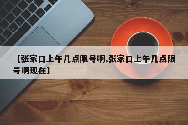 【张家口上午几点限号啊,张家口上午几点限号啊现在】