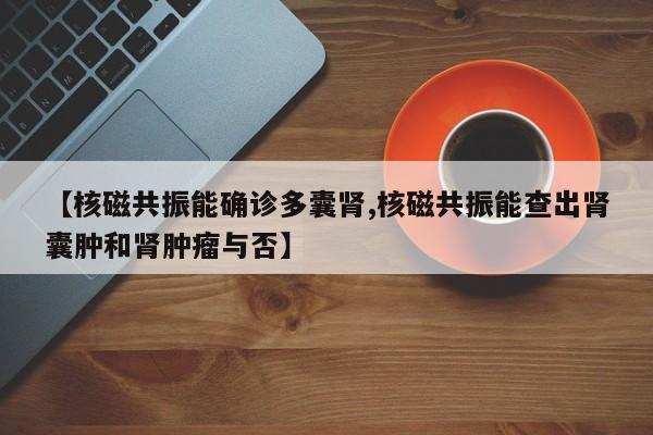 【核磁共振能确诊多囊肾,核磁共振能查出肾囊肿和肾肿瘤与否】