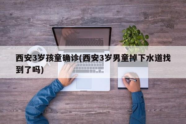 西安3岁孩童确诊(西安3岁男童掉下水道找到了吗)