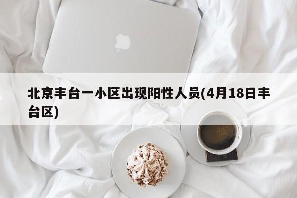 北京丰台一小区出现阳性人员(4月18日丰台区)
