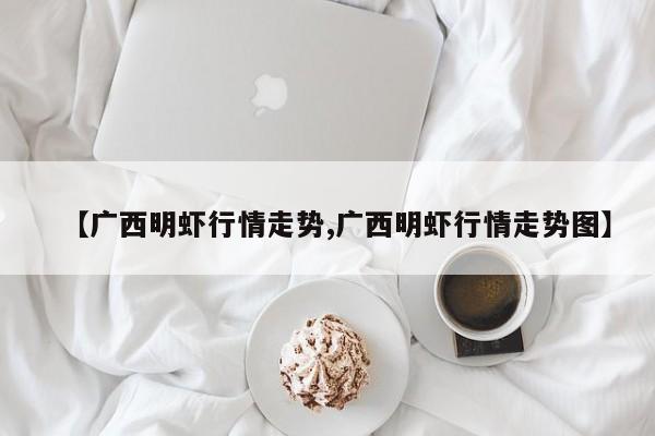 【广西明虾行情走势,广西明虾行情走势图】