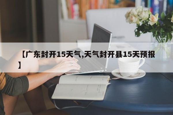 【广东封开15天气,天气封开县15天预报】
