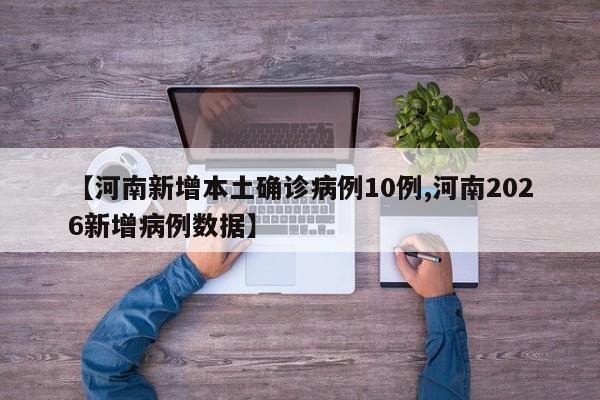 【河南新增本土确诊病例10例,河南2026新增病例数据】