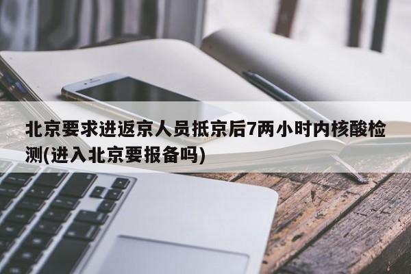 北京要求进返京人员抵京后7两小时内核酸检测(进入北京要报备吗)